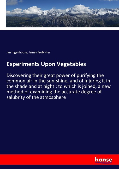 Experiments Upon Vegetables: Discovering their great power of purifying the common air in the sun-shine, and of injuring it in the shade and at night : to which is joined, a new method of examining the accurate degree of salubrity of the atmosphere