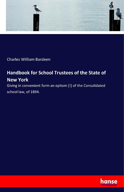 Handbook for School Trustees of the State of New York: Giving in convenient form an epitom [!] of the Consolidated school law, of 1894.