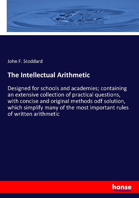The Intellectual Arithmetic: Designed for schools and academies; containing an extensive collection of practical questions, with concise and original methods odf solution, which simplify many of the most important rules of written arithmetic