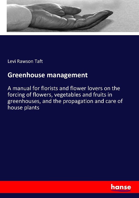 Greenhouse management: A manual for florists and flower lovers on the forcing of flowers, vegetables and fruits in greenhouses, and the propagation and care of house plants