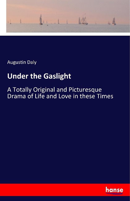 Under the Gaslight: A Totally Original and Picturesque Drama of Life and Love in these Times