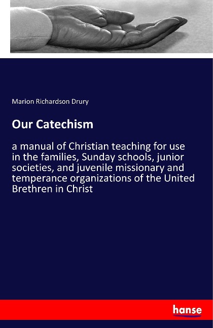 Our Catechism: a manual of Christian teaching for use in the families, Sunday schools, junior societies, and juvenile missionary and temperance organizations of the United Brethren in Christ