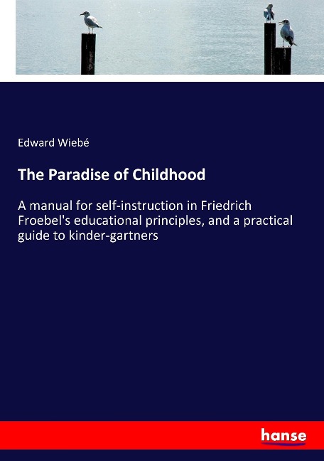 The Paradise of Childhood: A manual for self-instruction in Friedrich Froebels educational principles, and a practical guide to kinder-gartners