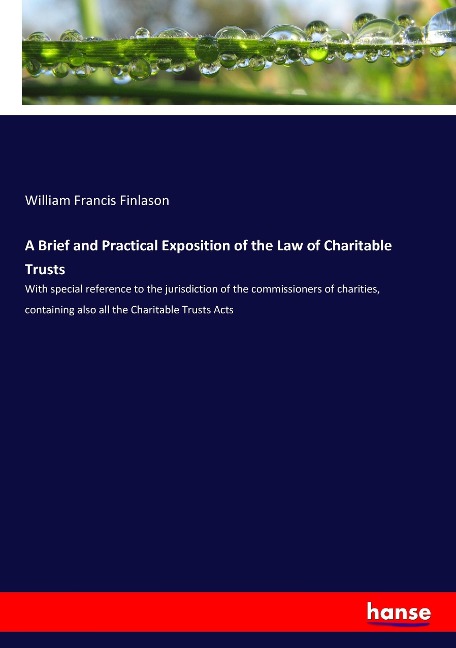 A Brief and Practical Exposition of the Law of Charitable Trusts: With special reference to the jurisdiction of the commissioners of charities, containing also all the Charitable Trusts Acts