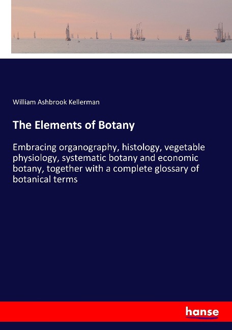 The Elements of Botany: Embracing organography, histology, vegetable physiology, systematic botany and economic botany, together with a complete glossary of botanical terms