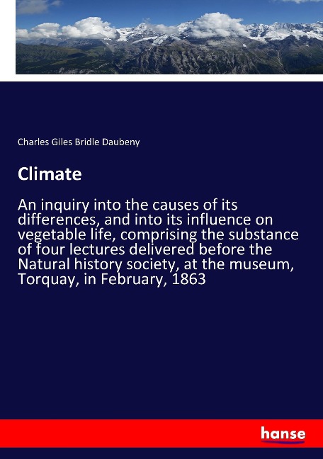 Climate: An inquiry into the causes of its differences, and into its influence on vegetable life, comprising the substance of four lectures delivered before the Natural history society, at the museum, Torquay, in February, 1863
