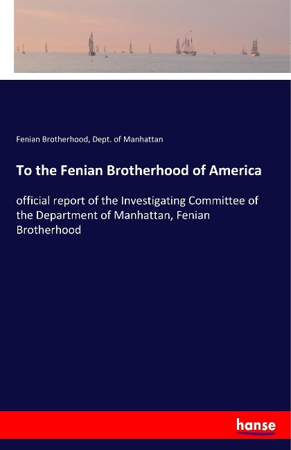 To the Fenian Brotherhood of America: official report of the Investigating Committee of the Department of Manhattan, Fenian Brotherhood