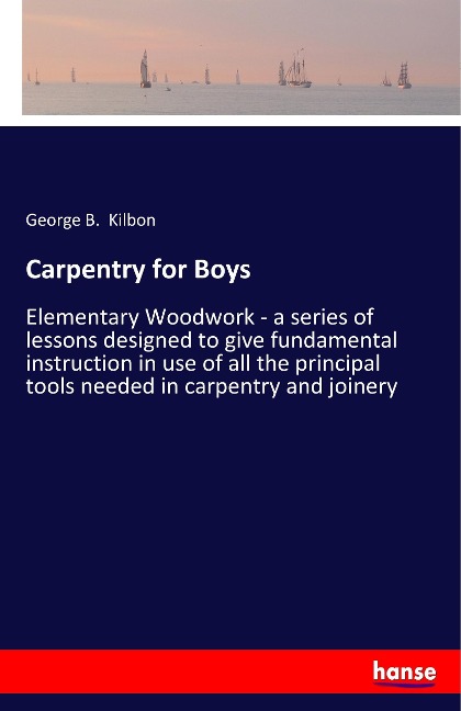 Carpentry for Boys: Elementary Woodwork - a series of lessons designed to give fundamental instruction in use of all the principal tools needed in carpentry and joinery