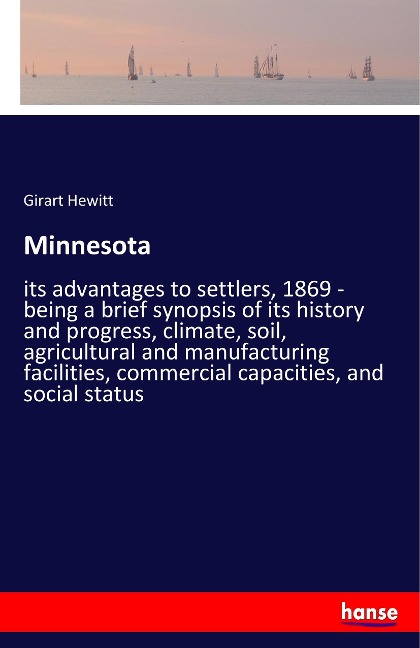 Minnesota: its advantages to settlers, 1869 - being a brief synopsis of its history and progress, climate, soil, agricultural and manufacturing facilities, commercial capacities, and social status