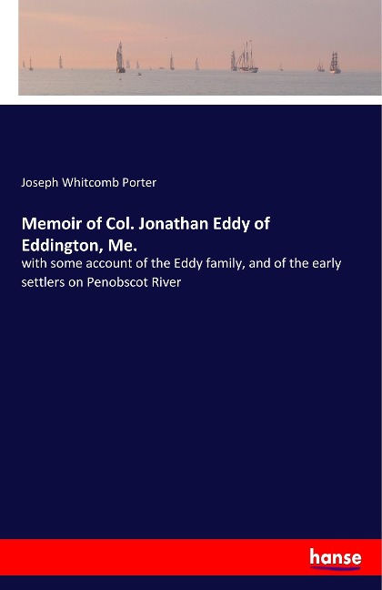 Memoir of Col. Jonathan Eddy of Eddington, Me.: with some account of the Eddy family, and of the early settlers on Penobscot River