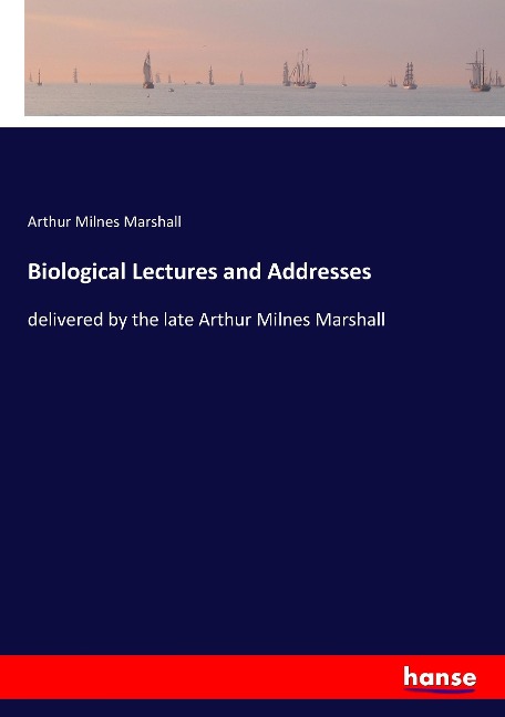 Biological Lectures and Addresses: delivered by the late Arthur Milnes Marshall