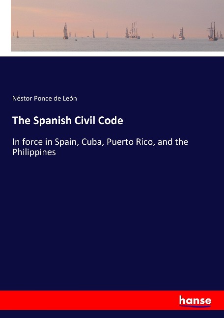 The Spanish Civil Code: In force in Spain, Cuba, Puerto Rico, and the Philippines