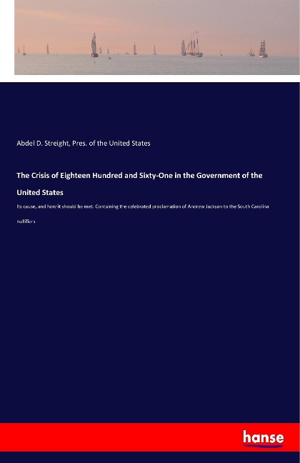 The Crisis of Eighteen Hundred and Sixty-One in the Government of the United States: Its cause, and how it should be met. Containing the celebrated proclamation of Andrew Jackson to the South Carolina nullifiers