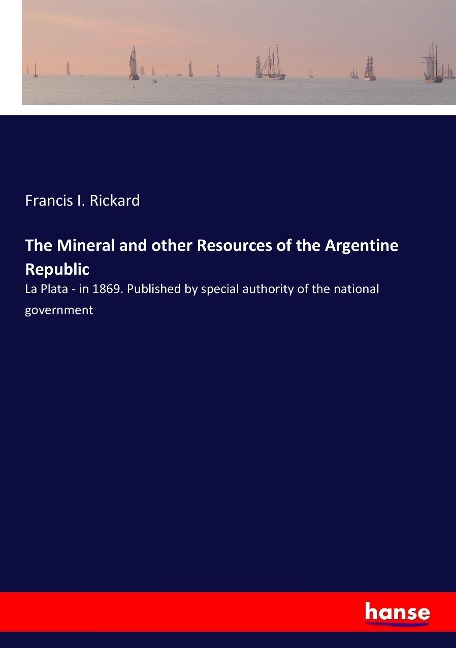 The Mineral and other Resources of the Argentine Republic: La Plata - in 1869. Published by special authority of the national government