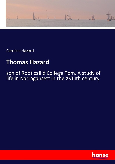 Thomas Hazard: son of Robt calld College Tom. A study of life in Narragansett in the XVIIIth century