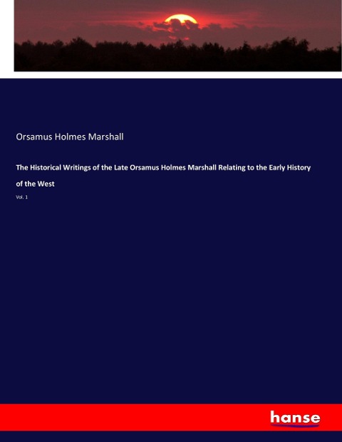 The Historical Writings of the Late Orsamus Holmes Marshall Relating to the Early History of the West: Vol. 1