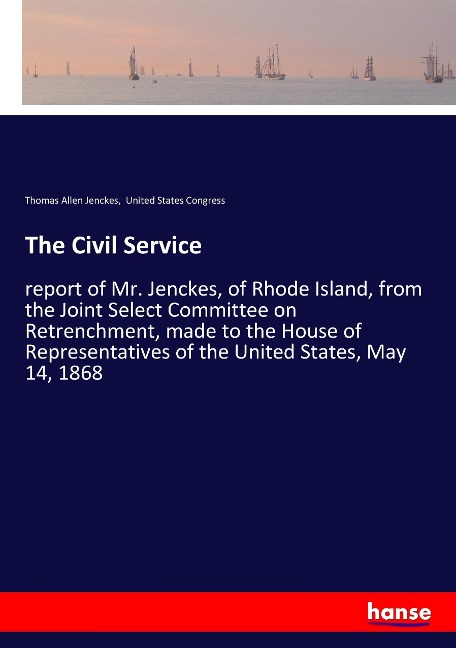 The Civil Service: report of Mr. Jenckes, of Rhode Island, from the Joint Select Committee on Retrenchment, made to the House of Representatives of the United States, May 14, 1868