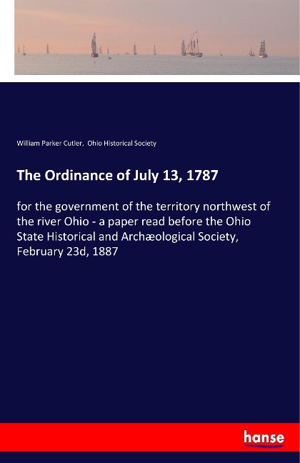 The Ordinance of July 13, 1787: for the government of the territory northwest of the river Ohio - a paper read before the Ohio State Historical and Archæological Society, February 23d, 1887