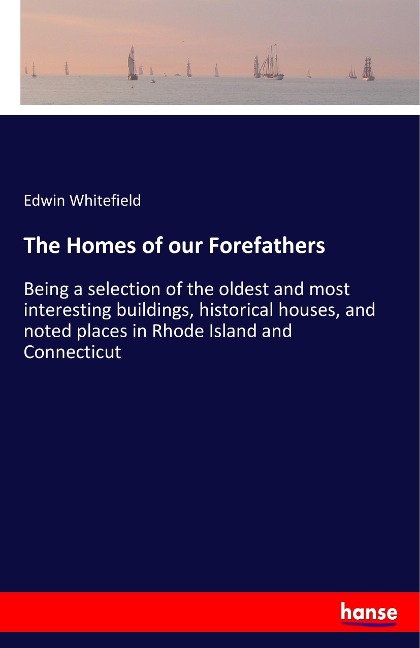 The Homes of our Forefathers: Being a selection of the oldest and most interesting buildings, historical houses, and noted places in Rhode Island and Connecticut