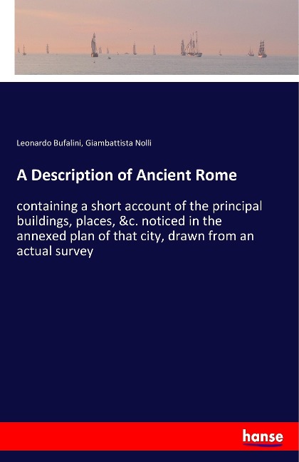 A Description of Ancient Rome: containing a short account of the principal buildings, places, &c. noticed in the annexed plan of that city, drawn from an actual survey