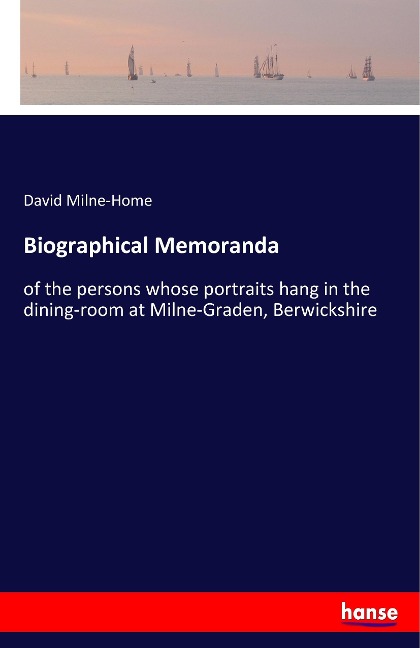 Biographical Memoranda: of the persons whose portraits hang in the dining-room at Milne-Graden, Berwickshire