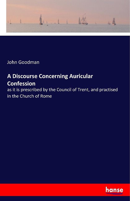 A Discourse Concerning Auricular Confession: as it is prescribed by the Council of Trent, and practised in the Church of Rome