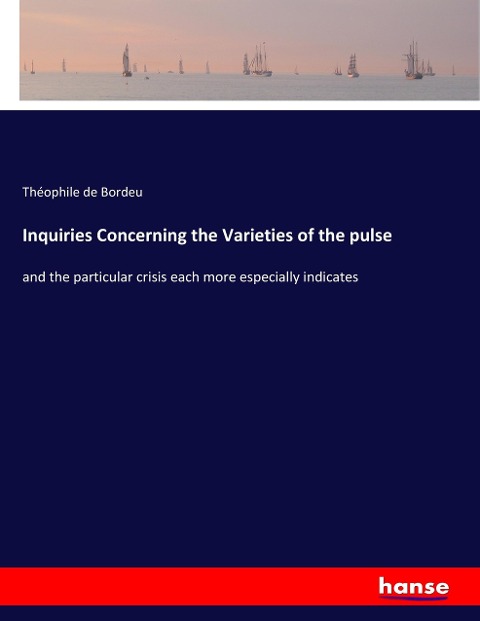 Inquiries Concerning the Varieties of the pulse: and the particular crisis each more especially indicates