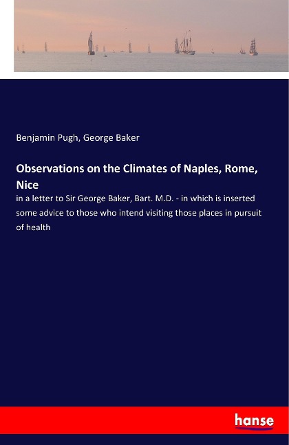 Observations on the Climates of Naples, Rome, Nice: in a letter to Sir George Baker, Bart. M.D. - in which is inserted some advice to those who intend visiting those places in pursuit of health