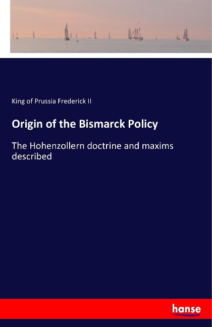 Origin of the Bismarck Policy: The Hohenzollern doctrine and maxims described