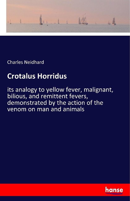 Crotalus Horridus: its analogy to yellow fever, malignant, bilious, and remittent fevers, demonstrated by the action of the venom on man and animals