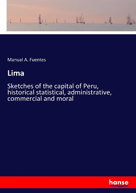 Lima: Sketches of the capital of Peru, historical statistical, administrative, commercial and moral