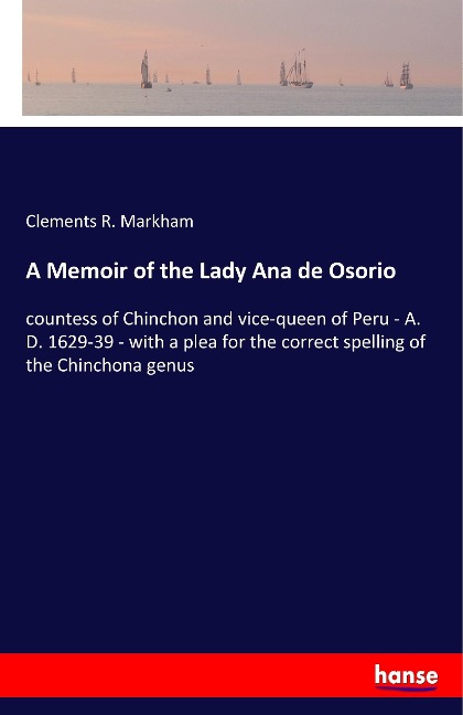 A Memoir of the Lady Ana de Osorio: countess of Chinchon and vice-queen of Peru - A. D. 1629-39 - with a plea for the correct spelling of the Chinchona genus