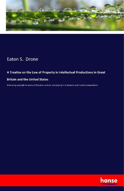 A Treatise on the Law of Property in Intellectual Productions in Great Britain and the United States: Embracing copyright in works of literature and art, and playright in dramatic and musical compositions