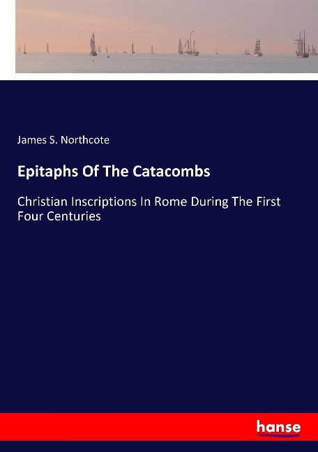 Epitaphs Of The Catacombs: Christian Inscriptions In Rome During The First Four Centuries