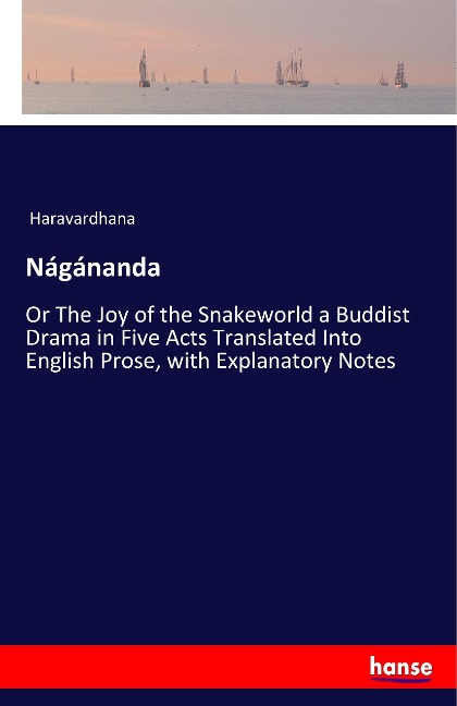 Nágánanda: Or The Joy of the Snakeworld a Buddist Drama in Five Acts Translated Into English Prose, with Explanatory Notes