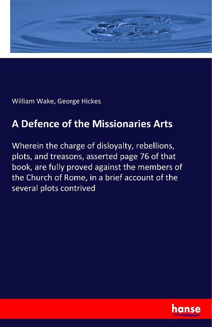 A Defence of the Missionaries Arts: Wherein the charge of disloyalty, rebellions, plots, and treasons, asserted page 76 of that book, are fully proved against the members of the Church of Rome, in a brief account of the several plots contrived