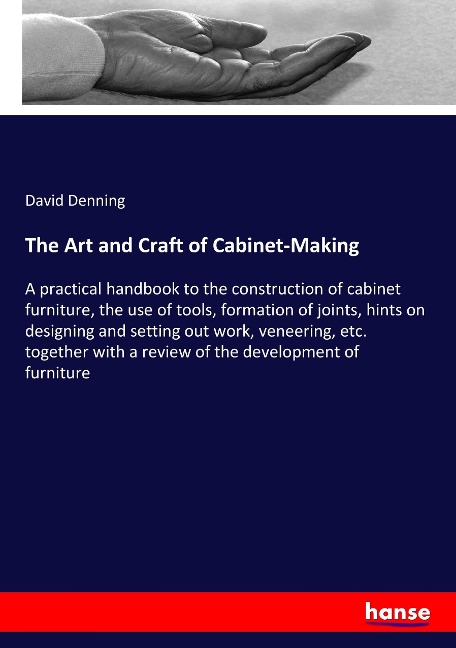 The Art and Craft of Cabinet-Making: A practical handbook to the construction of cabinet furniture, the use of tools, formation of joints, hints on designing and setting out work, veneering, etc. together with a review of the development of furniture