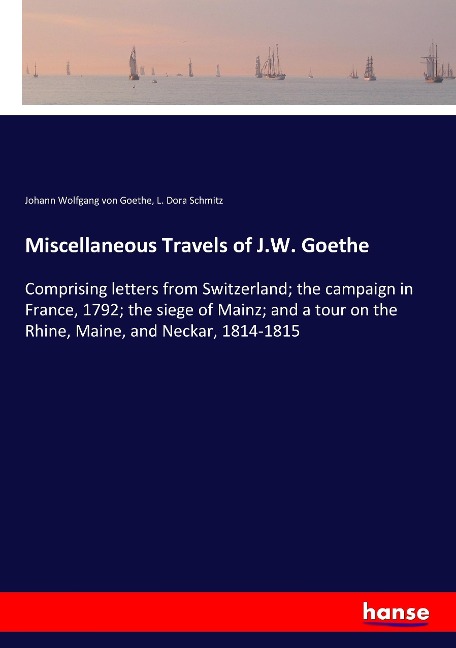 Miscellaneous Travels of J.W. Goethe: Comprising letters from Switzerland; the campaign in France, 1792; the siege of Mainz; and a tour on the Rhine, Maine, and Neckar, 1814-1815