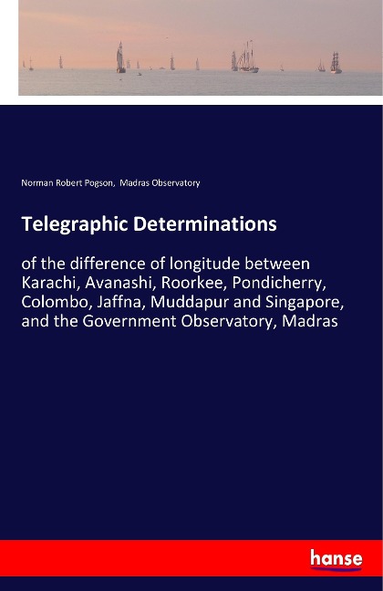 Telegraphic Determinations: of the difference of longitude between Karachi, Avanashi, Roorkee, Pondicherry, Colombo, Jaffna, Muddapur and Singapore, and the Government Observatory, Madras