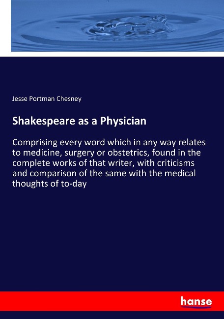 Shakespeare as a Physician: Comprising every word which in any way relates to medicine, surgery or obstetrics, found in the complete works of that writer, with criticisms and comparison of the same with the medical thoughts of to-day