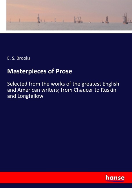 Masterpieces of Prose: Selected from the works of the greatest English and American writers; from Chaucer to Ruskin and Longfellow