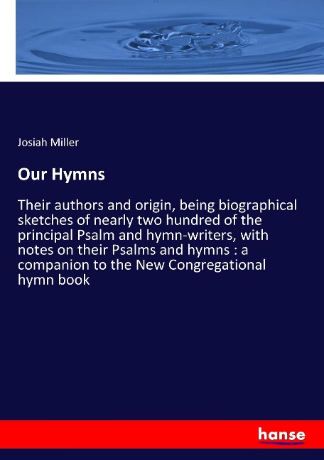 Our Hymns: Their authors and origin, being biographical sketches of nearly two hundred of the principal Psalm and hymn-writers, with notes on their Psalms and hymns : a companion to the New Congregational hymn book