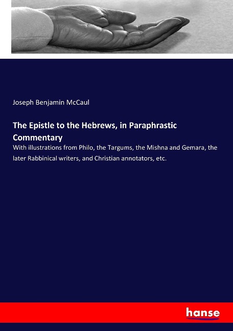 The Epistle to the Hebrews, in Paraphrastic Commentary: With illustrations from Philo, the Targums, the Mishna and Gemara, the later Rabbinical writers, and Christian annotators, etc.