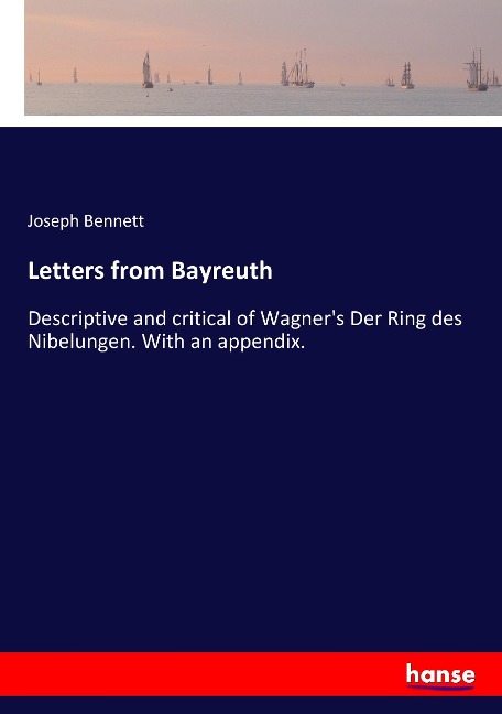 Letters from Bayreuth: Descriptive and critical of Wagners Der Ring des Nibelungen. With an appendix.