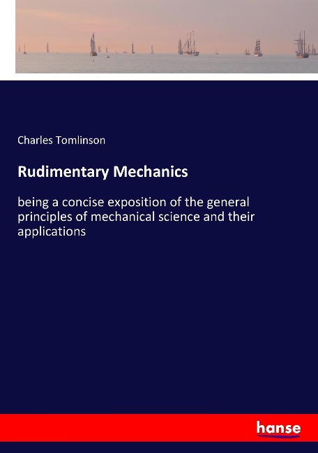 Rudimentary Mechanics: being a concise exposition of the general principles of mechanical science and their applications