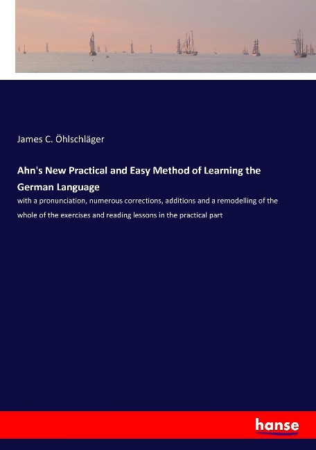 Ahns New Practical and Easy Method of Learning the German Language: with a pronunciation, numerous corrections, additions and a remodelling of the whole of the exercises and reading lessons in the practical part