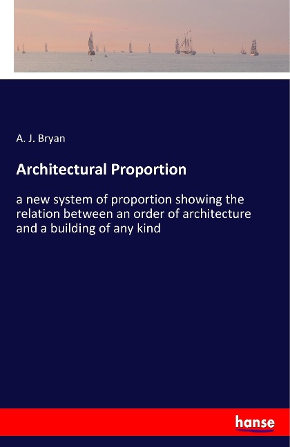 Architectural Proportion: a new system of proportion showing the relation between an order of architecture and a building of any kind