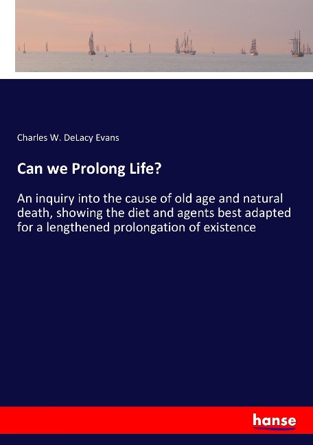 Can we Prolong Life?: An inquiry into the cause of old age and natural death, showing the diet and agents best adapted for a lengthened prolongation of existence