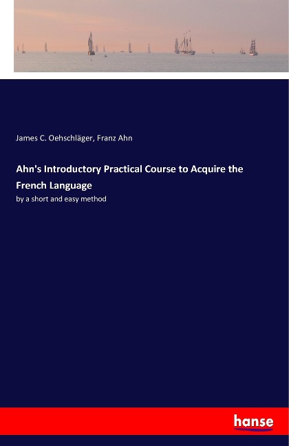 Ahns Introductory Practical Course to Acquire the French Language: by a short and easy method