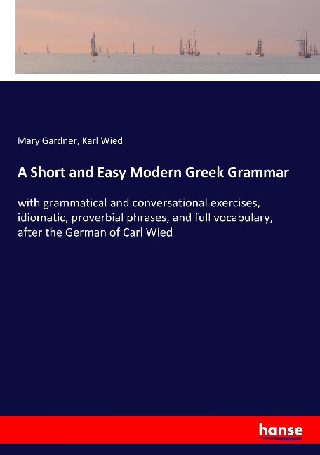 A Short and Easy Modern Greek Grammar: with grammatical and conversational exercises, idiomatic, proverbial phrases, and full vocabulary, after the German of Carl Wied